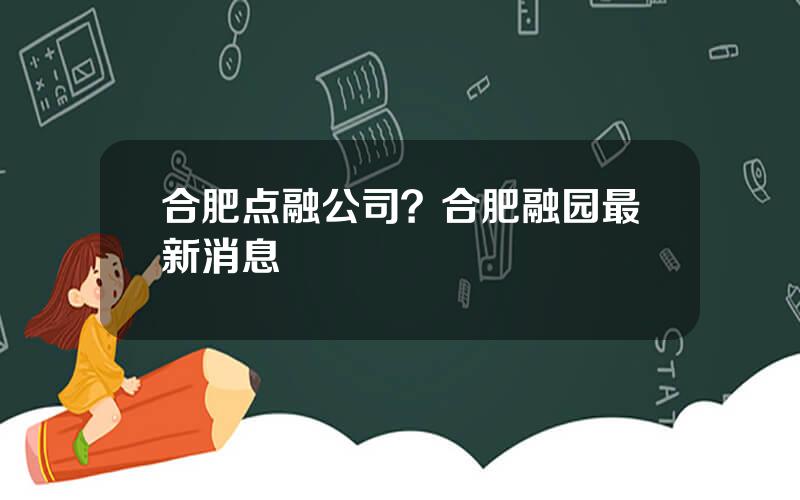 合肥点融公司？合肥融园最新消息