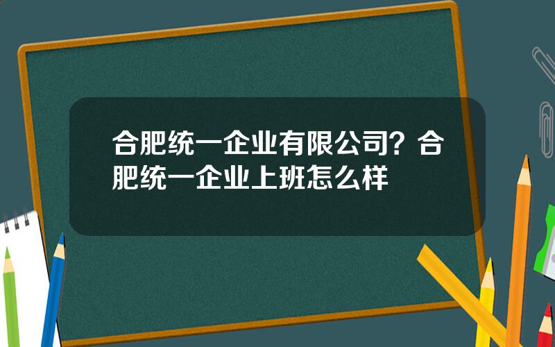 合肥统一企业有限公司？合肥统一企业上班怎么样
