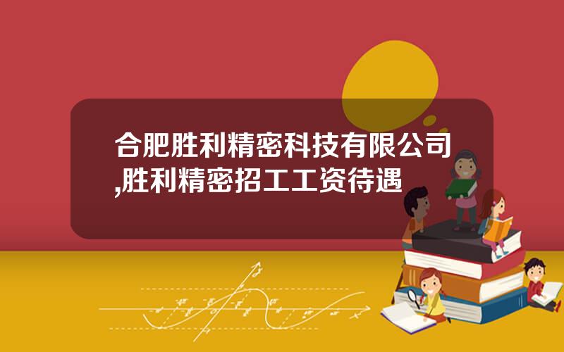 合肥胜利精密科技有限公司,胜利精密招工工资待遇