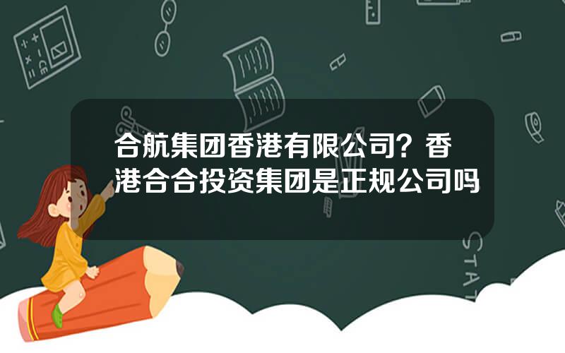 合航集团香港有限公司？香港合合投资集团是正规公司吗