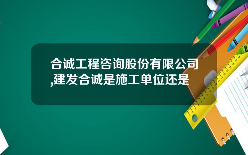 合诚工程咨询股份有限公司,建发合诚是施工单位还是