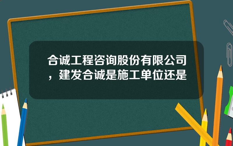 合诚工程咨询股份有限公司，建发合诚是施工单位还是