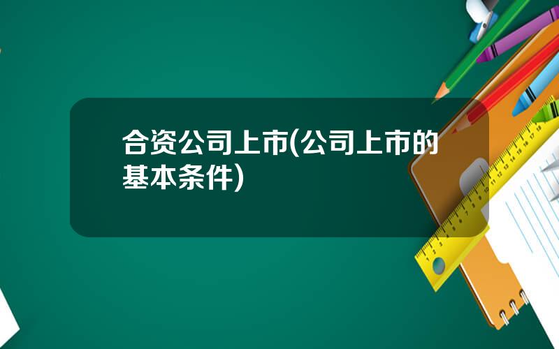 合资公司上市(公司上市的基本条件)