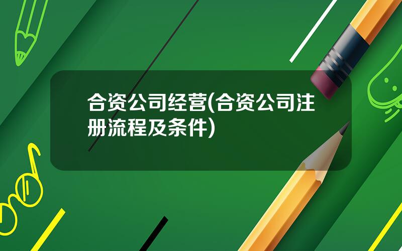 合资公司经营(合资公司注册流程及条件)