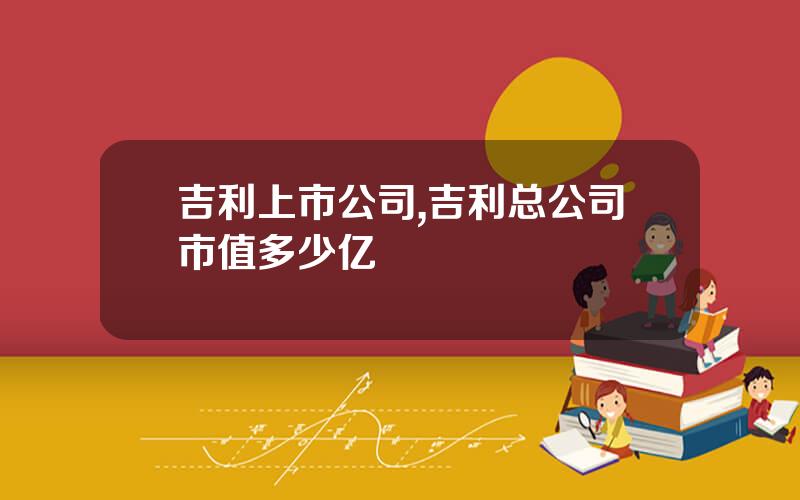 吉利上市公司,吉利总公司市值多少亿