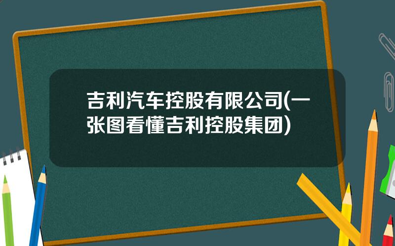 吉利汽车控股有限公司(一张图看懂吉利控股集团)