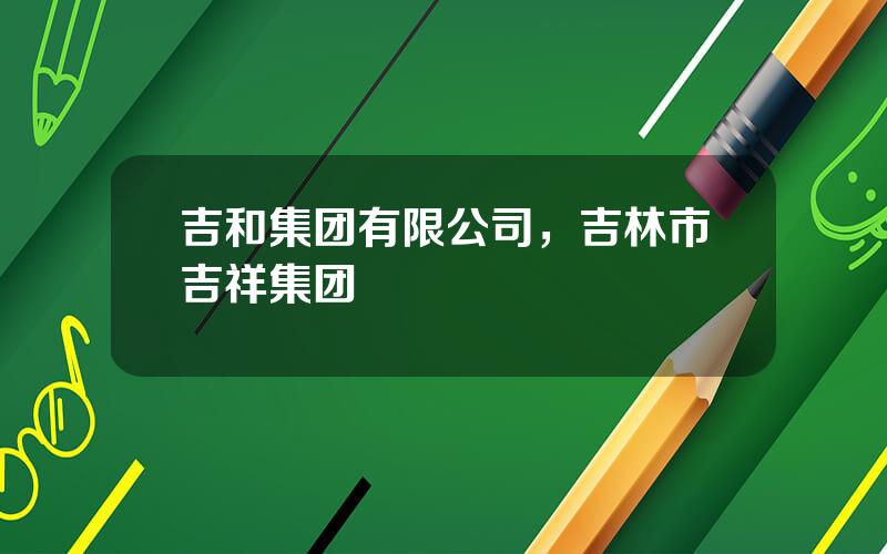 吉和集团有限公司，吉林市吉祥集团