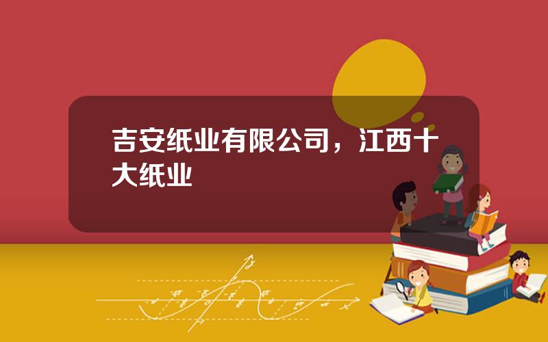 吉安纸业有限公司，江西十大纸业