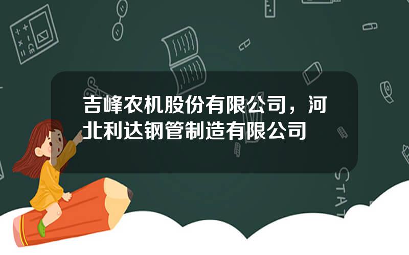 吉峰农机股份有限公司，河北利达钢管制造有限公司