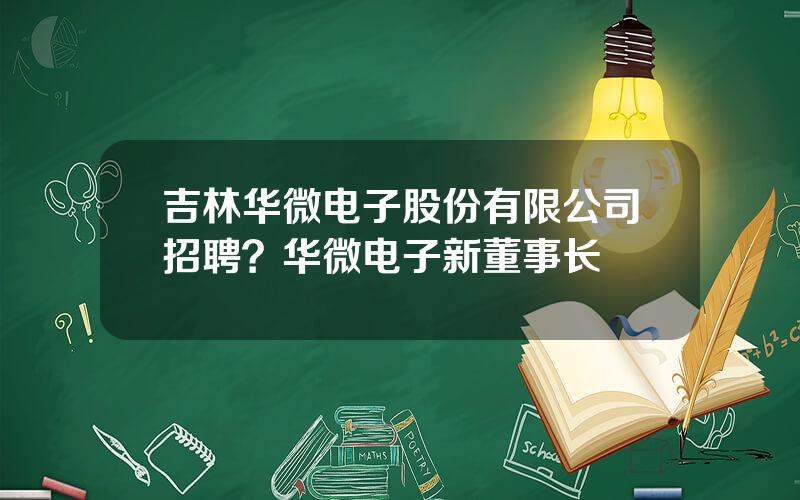 吉林华微电子股份有限公司招聘？华微电子新董事长