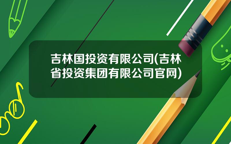 吉林国投资有限公司(吉林省投资集团有限公司官网)