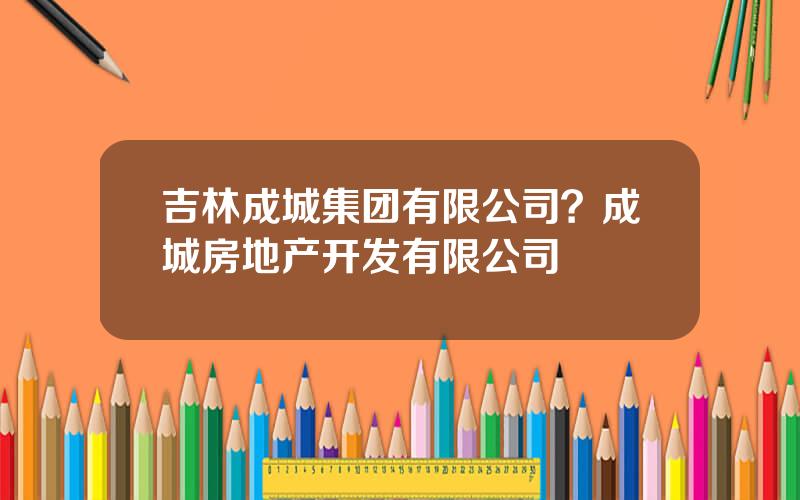 吉林成城集团有限公司？成城房地产开发有限公司