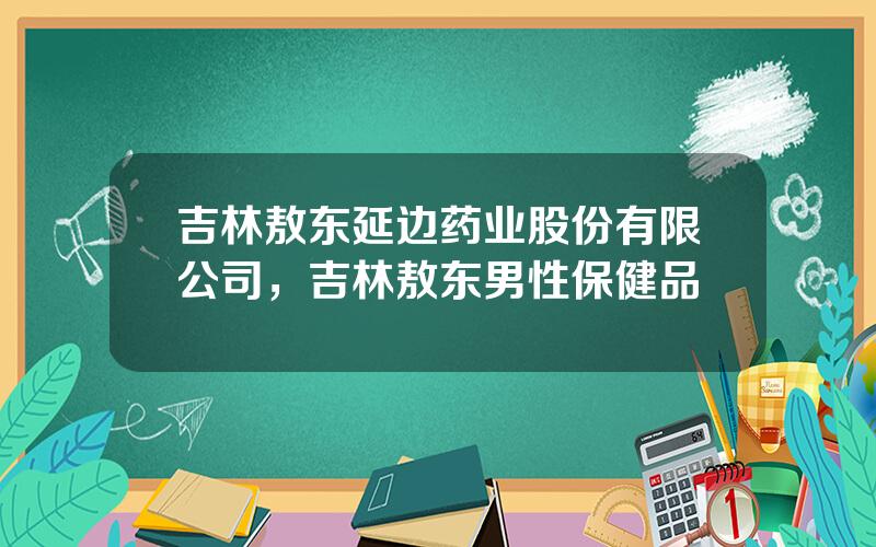 吉林敖东延边药业股份有限公司，吉林敖东男性保健品