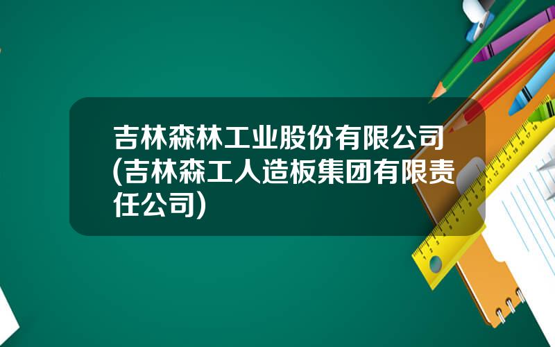 吉林森林工业股份有限公司(吉林森工人造板集团有限责任公司)