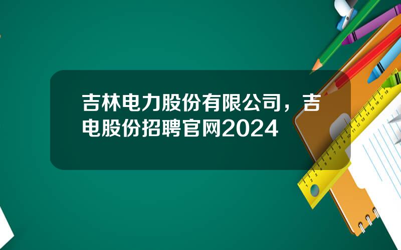 吉林电力股份有限公司，吉电股份招聘官网2024
