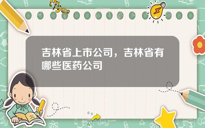 吉林省上市公司，吉林省有哪些医药公司