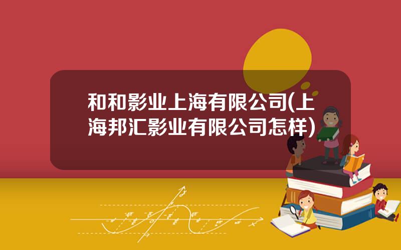 和和影业上海有限公司(上海邦汇影业有限公司怎样)