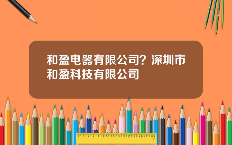 和盈电器有限公司？深圳市和盈科技有限公司