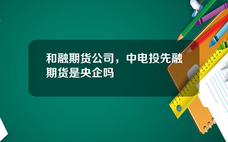 和融期货公司，中电投先融期货是央企吗