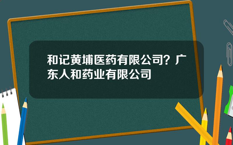 和记黄埔医药有限公司？广东人和药业有限公司