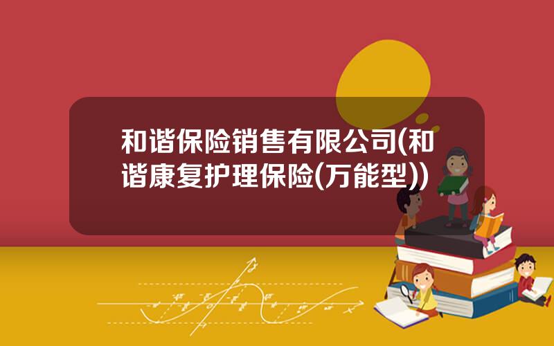 和谐保险销售有限公司(和谐康复护理保险(万能型))
