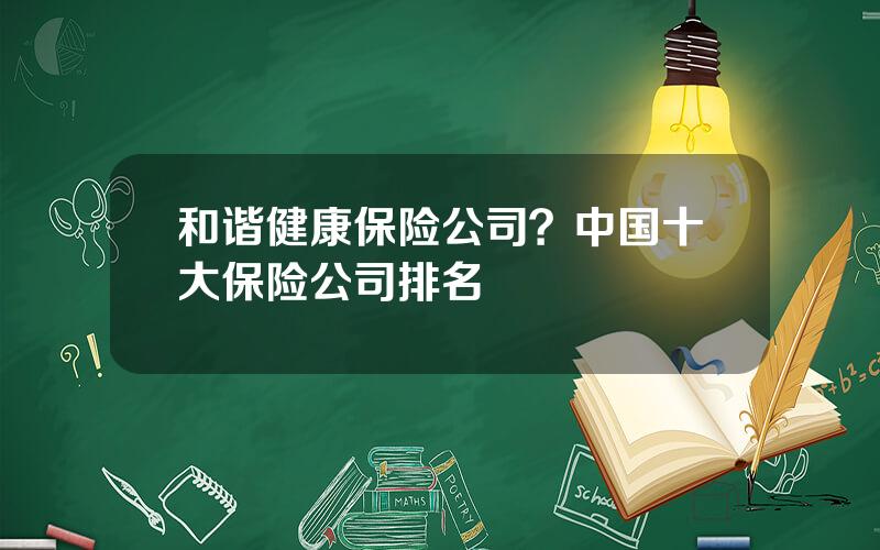 和谐健康保险公司？中国十大保险公司排名
