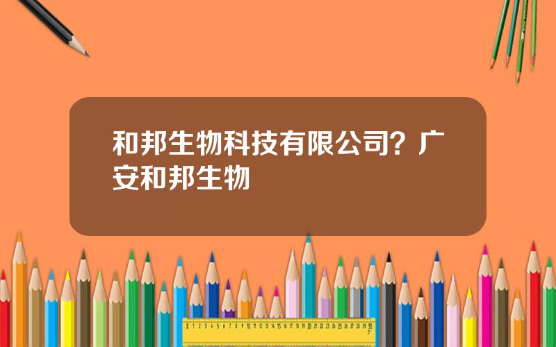 和邦生物科技有限公司？广安和邦生物