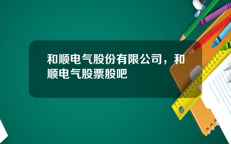 和顺电气股份有限公司，和顺电气股票股吧