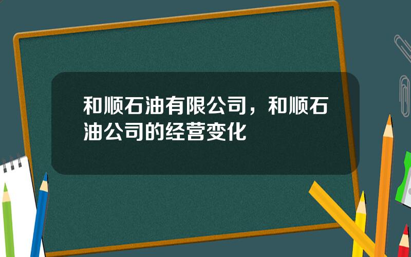 和顺石油有限公司，和顺石油公司的经营变化