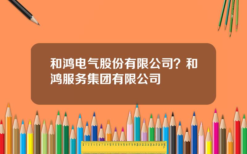 和鸿电气股份有限公司？和鸿服务集团有限公司