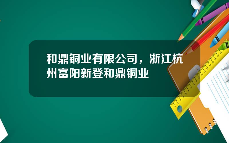 和鼎铜业有限公司，浙江杭州富阳新登和鼎铜业