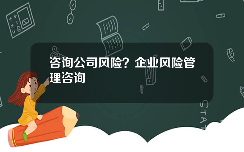咨询公司风险？企业风险管理咨询