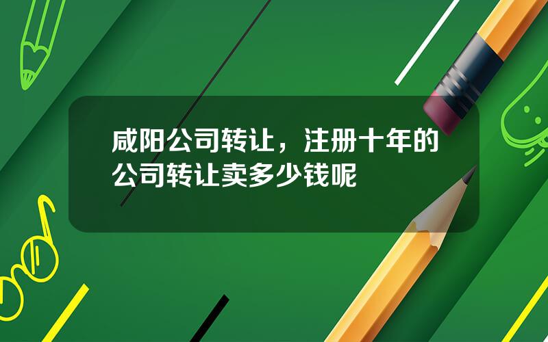 咸阳公司转让，注册十年的公司转让卖多少钱呢