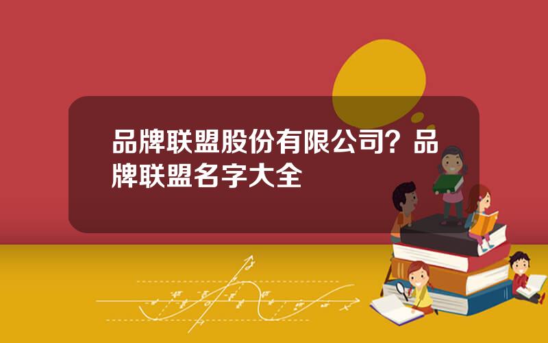 品牌联盟股份有限公司？品牌联盟名字大全