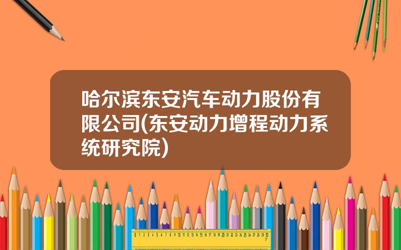 哈尔滨东安汽车动力股份有限公司(东安动力增程动力系统研究院)