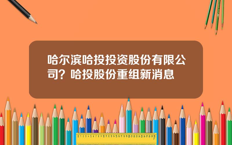 哈尔滨哈投投资股份有限公司？哈投股份重组新消息