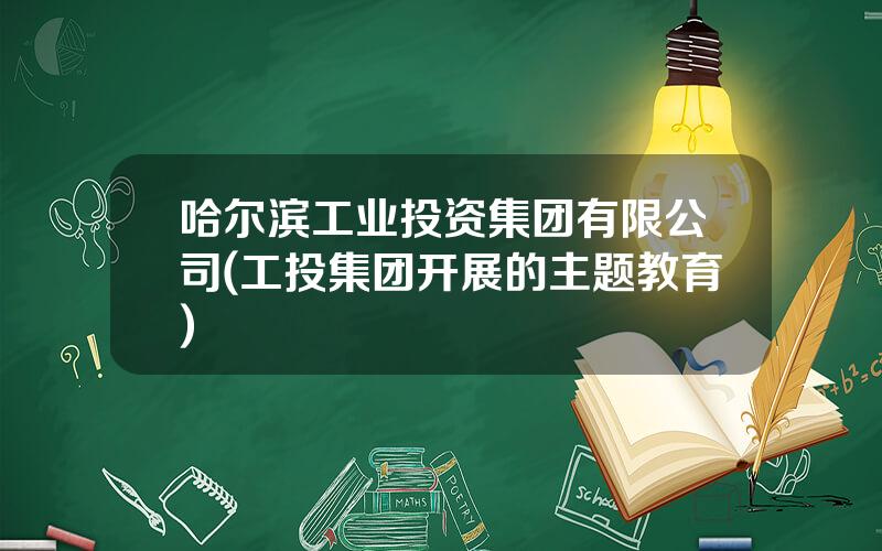 哈尔滨工业投资集团有限公司(工投集团开展的主题教育)