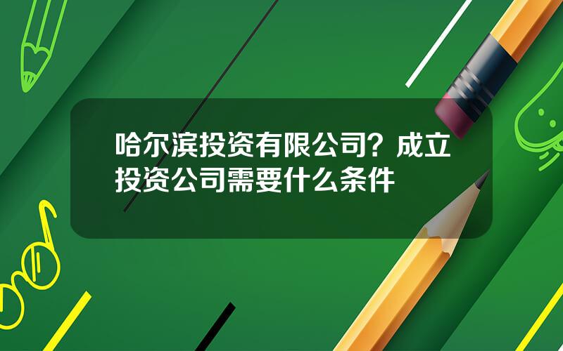 哈尔滨投资有限公司？成立投资公司需要什么条件