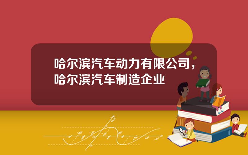 哈尔滨汽车动力有限公司，哈尔滨汽车制造企业