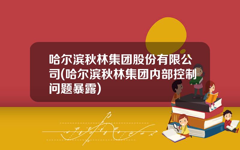 哈尔滨秋林集团股份有限公司(哈尔滨秋林集团内部控制问题暴露)