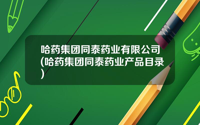哈药集团同泰药业有限公司(哈药集团同泰药业产品目录)