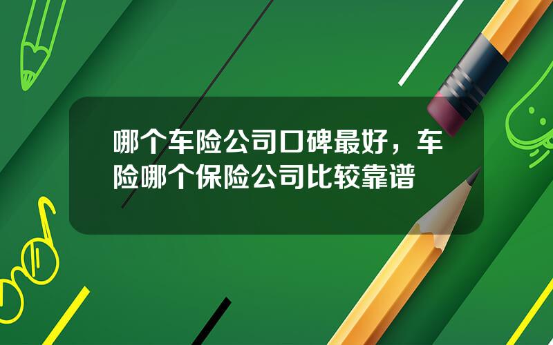 哪个车险公司口碑最好，车险哪个保险公司比较靠谱