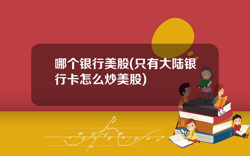 哪个银行美股(只有大陆银行卡怎么炒美股)