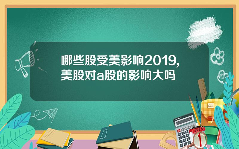 哪些股受美影响2019,美股对a股的影响大吗