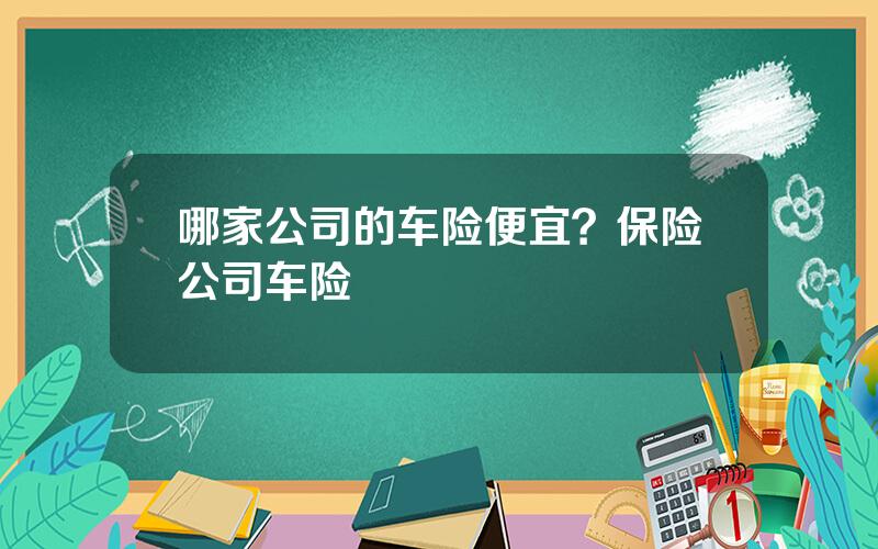 哪家公司的车险便宜？保险公司车险