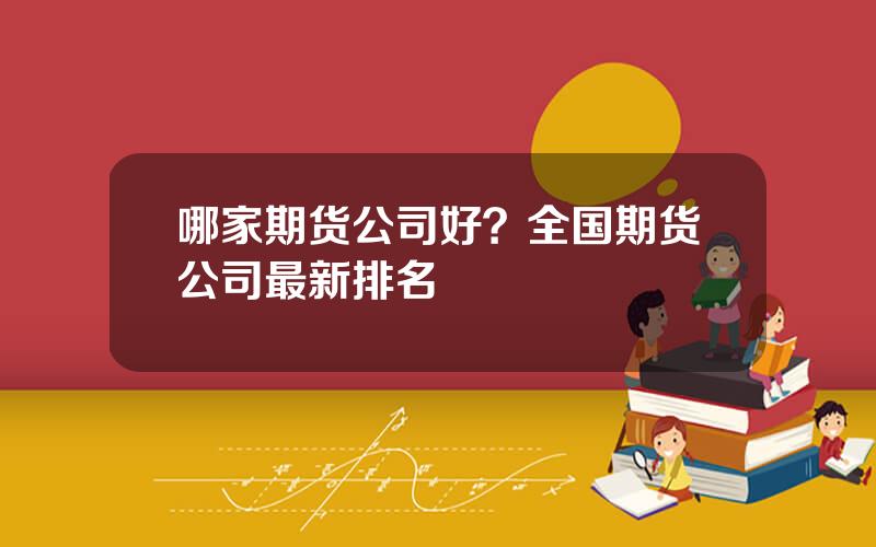哪家期货公司好？全国期货公司最新排名