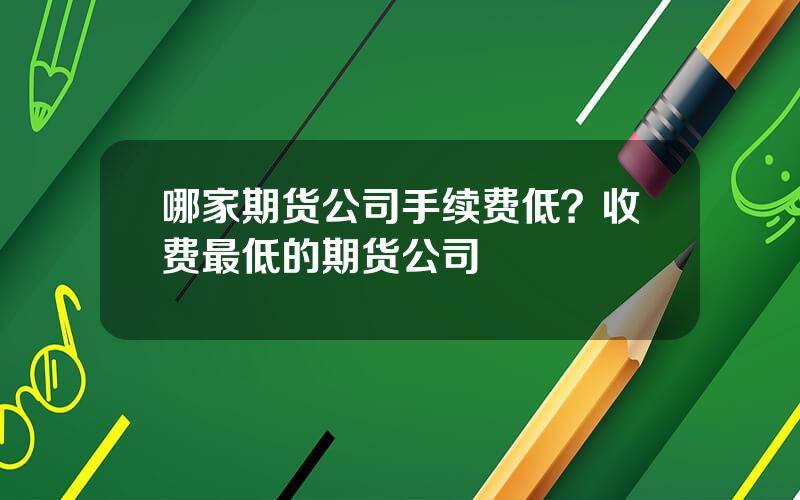 哪家期货公司手续费低？收费最低的期货公司