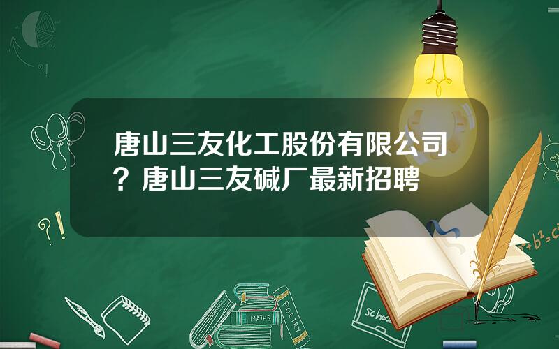 唐山三友化工股份有限公司？唐山三友碱厂最新招聘
