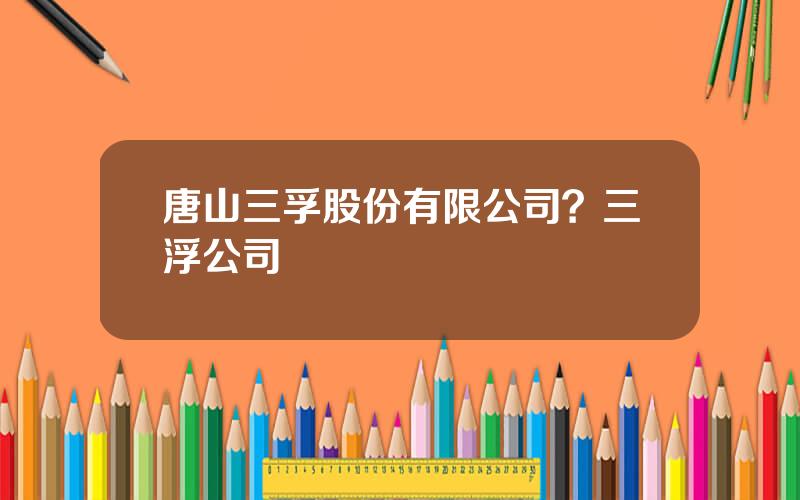 唐山三孚股份有限公司？三浮公司
