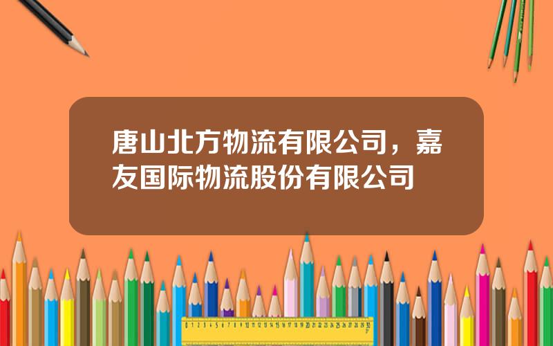 唐山北方物流有限公司，嘉友国际物流股份有限公司